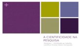 + A CIENTIFICIDADE NA PESQUISA Pesquisa I – Introdução ao trabalho científico Viviane Castro Camozzato.