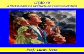 LIÇÃO 10 A NECESSIDADE E A URGÊNCIA DO CULTO DOMÉSTICO Prof. Lucas Neto.