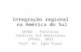 Integração regional na América do Sul UFABC – Políticas Públicas Sul- Americanas (PPSA), 2015 Prof. Dr. Igor Fuser.
