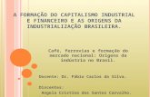 A FORMAÇÃO DO CAPITALISMO INDUSTRIAL E FINANCEIRO E AS ORIGENS DA INDUSTRIALIZAÇÃO BRASILEIRA. Café, ferrovias e formação do mercado nacional: Origens.