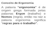 Conceito de Ergonomia A palavra “ergonomia” é de origem grega formada pelas palavras Ergon (trabalho) e Nomos (regra), então na raiz a palavra ergonomia.