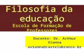 Filosofia da educação Escola de Formação de Professores Docente: Dr. Arthur Vianna avianna@castelobranco.br.