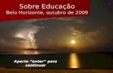 Sobre Educação Belo Horizonte, outubro de 2009 Aperte “enter” para continuar.