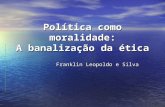 Política como moralidade: A banalização da ética Franklin Leopoldo e Silva.
