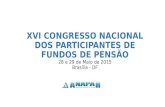 XVI CONGRESSO NACIONAL DOS PARTICIPANTES DE FUNDOS DE PENSÃO 28 e 29 de Maio de 2015 Brasília - DF.