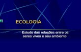 ECOLOGIA Estudo das relações entre os seres vivos e seu ambiente.