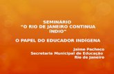 SEMINÁRIO “O RIO DE JANEIRO CONTINUA ÍNDIO” O PAPEL DO EDUCADOR INDÍGENA Jaime Pacheco Secretaria Municipal de Educação Rio de Janeiro.