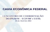 CAIXA ECONÔMICA FEDERAL I ENCONTRO DE COORDENAÇÃO DO PNAFM – UCP/MF e UEMs 03 de Abril de 2002.