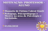 MOTIVAÇÃO: PROFESSOR - ALUNO Manoela de Fátima Cabral Simili Manoela de Fátima Cabral Simili Pedagoga, Psicopedagoga e Mestre na área de Psicologia e Sociedade.