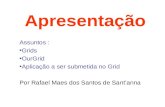 Apresentação Assuntos : Grids OurGrid Aplicação a ser submetida no Grid Por Rafael Maes dos Santos de Sant’anna.