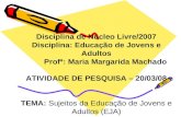 Disciplina de Núcleo Livre/2007 Disciplina: Educação de Jovens e Adultos Profª: Maria Margarida Machado ATIVIDADE DE PESQUISA – 20/03/08 TEMA: Sujeitos.