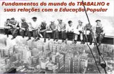 Fundamentos do mundo do TRABALHO e suas relações com a Educação Popular.