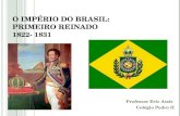 O IMPÉRIO DO BRASIL: P RIMEIRO R EINADO 1822- 1831 Professor Eric Assis Colégio Pedro II.