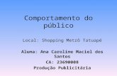 Comportamento do público Local: Shopping Metrô Tatuapé Aluna: Ana Caroline Maciel dos Santos CA: 23690008 Produção Publicitária.