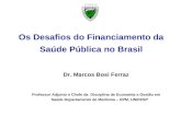 Os Desafios do Financiamento da Saúde Pública no Brasil Dr. Marcos Bosi Ferraz Professor Adjunto e Chefe da Disciplina de Economia e Gestão em Saúde Departamento.