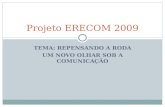 TEMA: REPENSANDO A RODA UM NOVO OLHAR SOB A COMUNICAÇÃO Projeto ERECOM 2009.