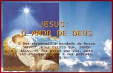 JESUS: O AMOR DE DEUS 9 Bem conheceis a bondade de Nosso Senhor Jesus Cristo que, sendo rico, se fez pobre por vós, para vos enriquecer com a sua pobreza.