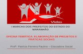 I MARCHA DOS PREFEITOS DO ESTADO DO MARANHÃO OFICINA TEMÁTICA: ELABORAÇÃO DE PROJETOS E PRÁTICAS SOCIAIS Profª. Patrícia Ferreira Paulino – Educadora Social.