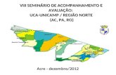 VIII SEMINÁRIO DE ACOMPANHAMENTO E AVALIAÇÃO: UCA-UNICAMP / REGIÃO NORTE (AC, PA, RO) Acre - dezembro/2012.