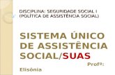DISCIPLINA: SEGURIDADE SOCIAL I (POLÍTICA DE ASSISTÊNCIA SOCIAL) SISTEMA ÚNICO DE ASSISTÊNCIA SOCIAL/SUAS Profª: Elisônia.