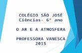 COLÉGIO SÃO JOSÉ Ciências- 6º ano O AR E A ATMOSFERA PROFESSORA VANESCA 2015.