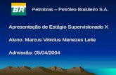 Petrobras – Petróleo Brasileiro S.A. Apresentação de Estágio Supervisionado X Aluno: Marcus Vinicius Menezes Leite Admissão: 05/04/2004.