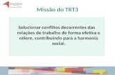 Missão do TRT3 Solucionar conflitos decorrentes das relações de trabalho de forma efetiva e célere, contribuindo para a harmonia social. Solucionar conflitos.