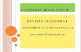 ECONOMIA BRASILEIRA II REVISÃO ECONOMIA I ANTECEDENTES DA DÉCADA PERDIDA cezarsantos1975@hotmail.com 1.
