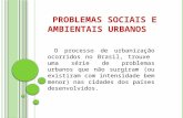 P ROBLEMAS SOCIAIS E A MBIENTAIS U RBANOS O processo de urbanização ocorridos no Brasil, trouxe uma série de problemas urbanos que não surgiram (ou existiram.