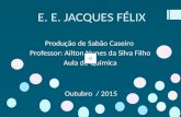 E. E. JACQUES FÉLIX Produção de Sabão Caseiro Professor: Ailton Nunes da Silva Filho Aula de Química Outubro / 2015.