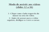 Modo de assistir aos vídeos (slides 12 a 16) 1- Clique com o lado esquerdo do mouse na seta do vídeo. 2- Antes de passar para o vídeo seguinte, desligue-o.