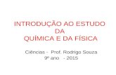INTRODUÇÃO AO ESTUDO DA QUÍMICA E DA FÍSICA Ciências - Prof. Rodrigo Souza 9º ano - 2015.