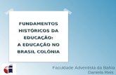 FUNDAMENTOS HISTÓRICOS DA EDUCAÇÃO: A EDUCAÇÃO NO BRASIL COLÔNIA Faculdade Adventista da Bahia Daniela Reis.