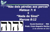 “Não deis pérolas aos porcos” Mateus 7: 6 E “Nada de Sinal” Marcos 8:12 Escola Dominical - IPJG Presb. Cícero Nogueira Martins 13 de setembro de 2015.