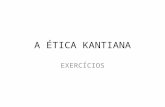 A ÉTICA KANTIANA EXERCÍCIOS. Exercícios - Kant 1. Segundo Kant, agir moralmente bem depende: a) Dos resultados da ação; b) Da intenção ou do motivo do.