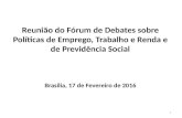 Reunião do Fórum de Debates sobre Políticas de Emprego, Trabalho e Renda e de Previdência Social Brasília, 17 de Fevereiro de 2016 1.