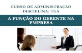 CURSO DE ADMINISTRAÇÃO DISCIPLINA: TGA A FUNÇÃO DO GERENTE NA EMPRESA Prof. M.Sc. Glauber Pereira.