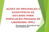 AÇÕES DE PREVENÇÃO E ASSISTÊNCIA AS DST/AIDS PARA POPULAÇÃO PRIVADA DE LIBERDADE (PPL) Programa Estadual de DST/AIDS/SP.