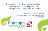 Diagnóstico Socioeconômico e Ambiental da Região de Integração Lago de Tucuruí Edson da Silva e Silva Coordenador de Socioeconomia da FAPESPA.
