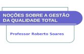 NOÇÕES SOBRE A GESTÃO DA QUALIDADE TOTAL Professor Roberto Soares.