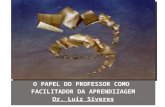 O PAPEL DO PROFESSOR COMO FACILITADOR DA APRENDIZAGEM Dr. Luiz Síveres