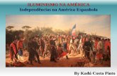 ILUMINISMO NA AMÉRICA Independências na América Espanhola · Independências na América Espanhola By Kadú Costa Pinto. ... * Ascensão da Inglaterra (Rev. Industrial) e da França