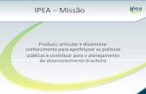 IPEA – Missão · IPEA – Missão Produzir, articular e disseminar conhecimento para aperfeiçoar as políticas públicas e contribuir para o planejamento do desenvolvimento brasileiro