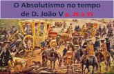 O Absolutismo no tempo de D. João V p. 26 à 35...Devido ao ouro e pedras preciosas do Brasil, D. João V (1706-1750) foi um rei poderoso. Governou sem convocar cortes e concentrou