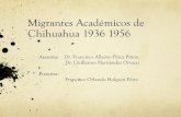 Migrantes Académicos de Chihuahua 1936 1956Migrantes Académicos de Chihuahua 1936 1956 Asesores: Dr. Francisco Alberto Pérez Piñón Dr. Guillermo Hernández Orozco Presenta: Francisco