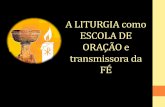 A LITURGIA como ESCOLA DE ORAÇÃO e transmissora da FÉ · 2019. 5. 22. · •Através da sua relação vital com as Sagradas Escrituras a liturgia é a fonte primeira da fé, porque